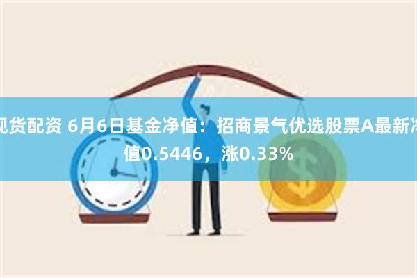 现货配资 6月6日基金净值：招商景气优选股票A最新净值0.5446，涨0.33%