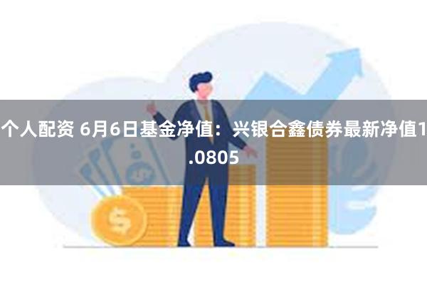 个人配资 6月6日基金净值：兴银合鑫债券最新净值1.0805