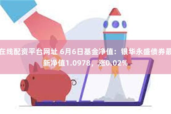 在线配资平台网址 6月6日基金净值：银华永盛债券最新净值1.0978，涨0.02%