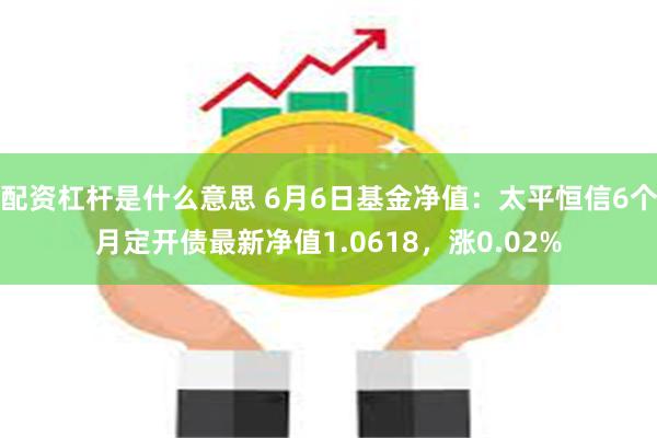 配资杠杆是什么意思 6月6日基金净值：太平恒信6个月定开债最新净值1.0618，涨0.02%