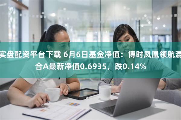 实盘配资平台下载 6月6日基金净值：博时凤凰领航混合A最新净值0.6935，跌0.14%