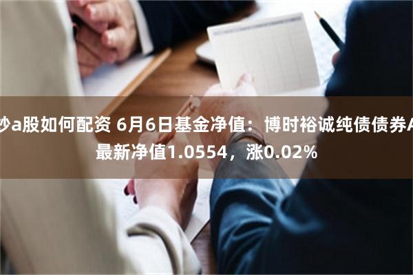 炒a股如何配资 6月6日基金净值：博时裕诚纯债债券A最新净值1.0554，涨0.02%