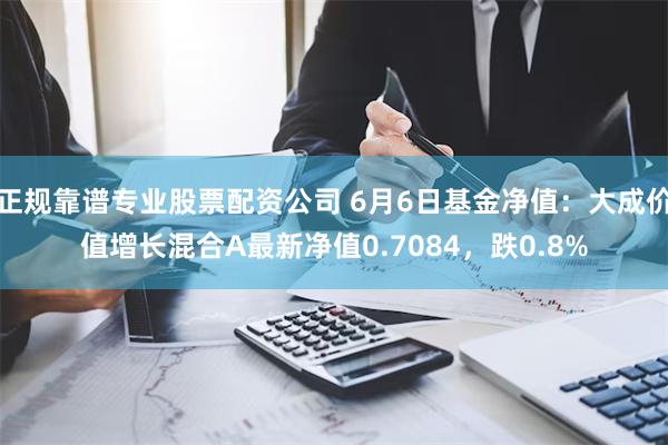 正规靠谱专业股票配资公司 6月6日基金净值：大成价值增长混合A最新净值0.7084，跌0.8%