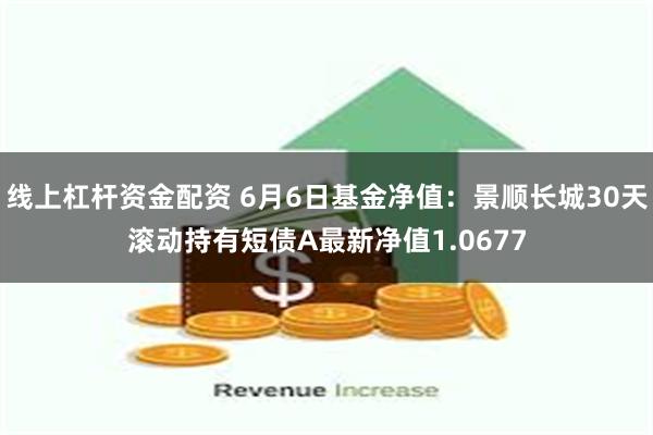 线上杠杆资金配资 6月6日基金净值：景顺长城30天滚动持有短债A最新净值1.0677