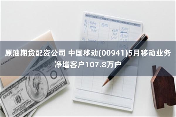 原油期货配资公司 中国移动(00941)5月移动业务净增客户107.8万户