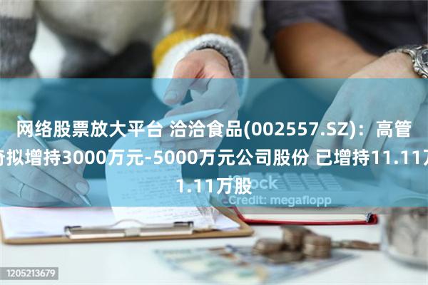 网络股票放大平台 洽洽食品(002557.SZ)：高管陈奇拟增持3000万元-5000万元公司股份 已增持11.11万股