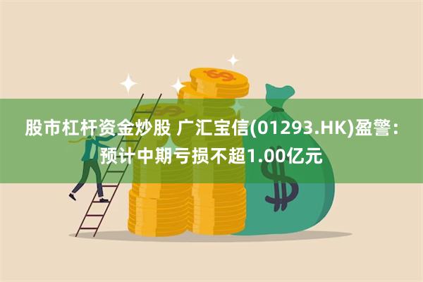 股市杠杆资金炒股 广汇宝信(01293.HK)盈警：预计中期亏损不超1.00亿元