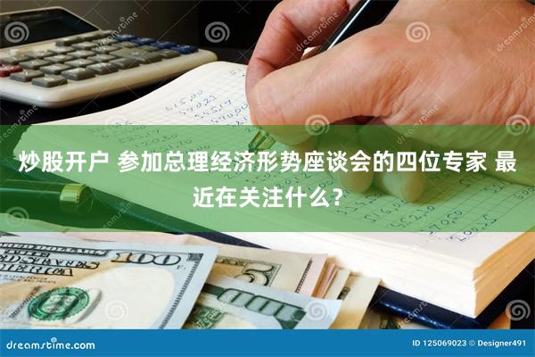 炒股开户 参加总理经济形势座谈会的四位专家 最近在关注什么？