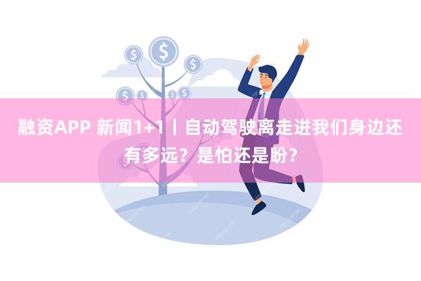 融资APP 新闻1+1丨自动驾驶离走进我们身边还有多远？是怕还是盼？