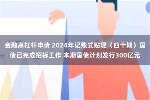 金融高杠杆申请 2024年记账式贴现（四十期）国债已完成招标工作 本期国债计划发行300亿元