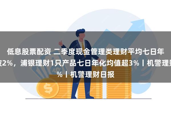 低息股票配资 二季度现金管理类理财平均七日年化跌破2%，浦银理财1只产品七日年化均值超3%丨机警理财日报