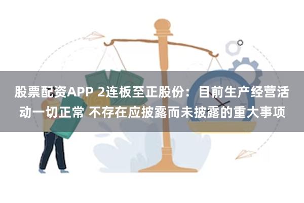 股票配资APP 2连板至正股份：目前生产经营活动一切正常 不存在应披露而未披露的重大事项