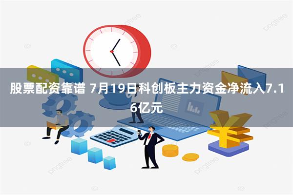 股票配资靠谱 7月19日科创板主力资金净流入7.16亿元