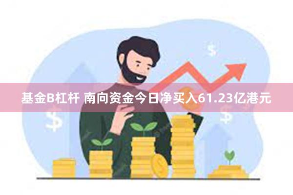 基金B杠杆 南向资金今日净买入61.23亿港元