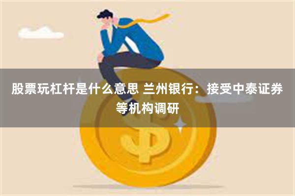 股票玩杠杆是什么意思 兰州银行：接受中泰证券等机构调研