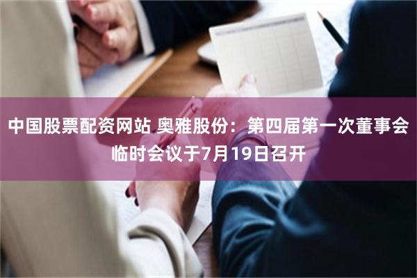 中国股票配资网站 奥雅股份：第四届第一次董事会临时会议于7月19日召开