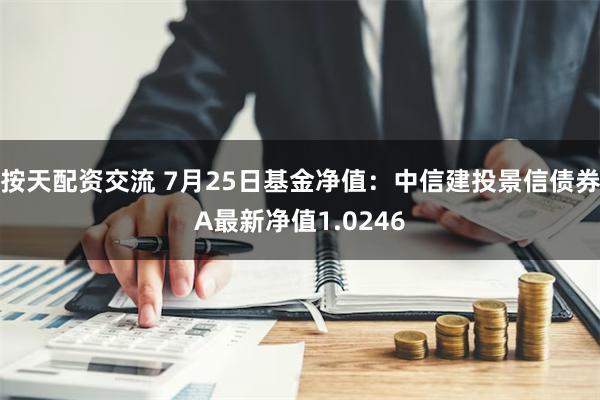 按天配资交流 7月25日基金净值：中信建投景信债券A最新净值1.0246