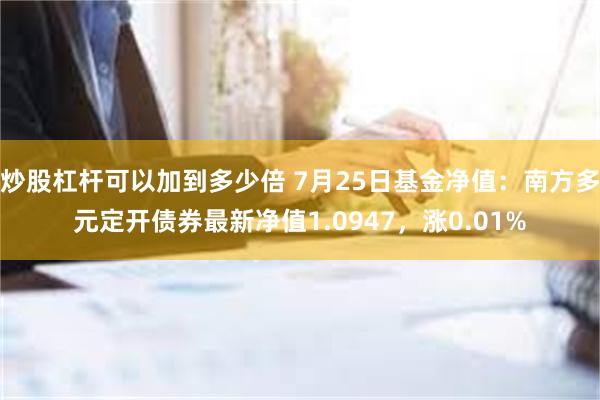 炒股杠杆可以加到多少倍 7月25日基金净值：南方多元定开债券最新净值1.0947，涨0.01%