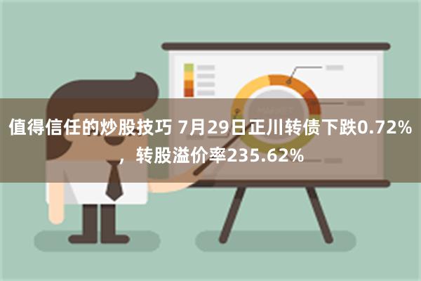 值得信任的炒股技巧 7月29日正川转债下跌0.72%，转股溢价率235.62%