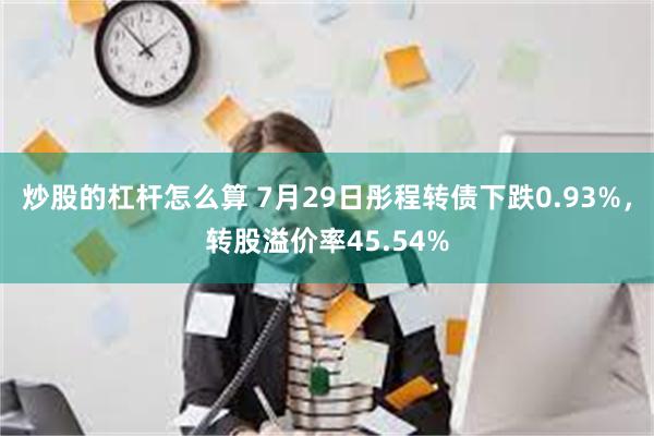 炒股的杠杆怎么算 7月29日彤程转债下跌0.93%，转股溢价率45.54%