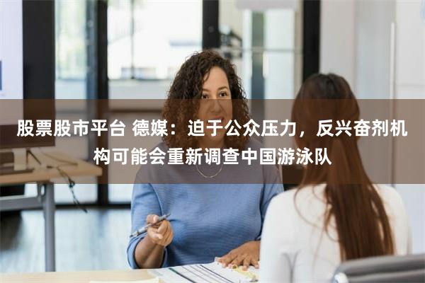 股票股市平台 德媒：迫于公众压力，反兴奋剂机构可能会重新调查中国游泳队