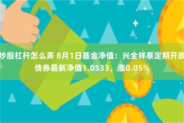 炒股杠杆怎么弄 8月1日基金净值：兴全祥泰定期开放债券最新净值1.0533，涨0.05%