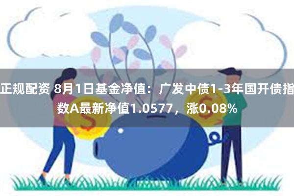 正规配资 8月1日基金净值：广发中债1-3年国开债指数A最新净值1.0577，涨0.08%