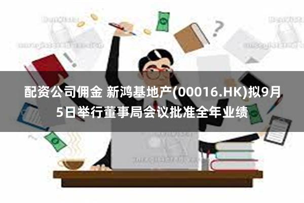 配资公司佣金 新鸿基地产(00016.HK)拟9月5日举行董事局会议批准全年业绩