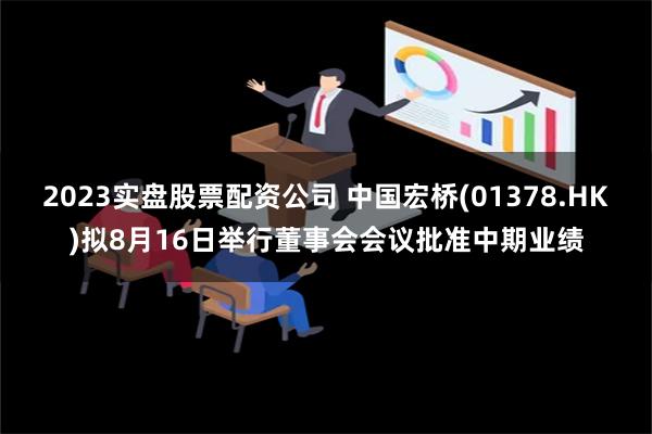 2023实盘股票配资公司 中国宏桥(01378.HK)拟8月