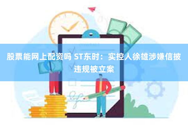 股票能网上配资吗 ST东时：实控人徐雄涉嫌信披违规被立案