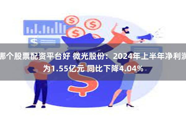 哪个股票配资平台好 微光股份：2024年上半年净利润为1.55亿元 同比下降4.04%