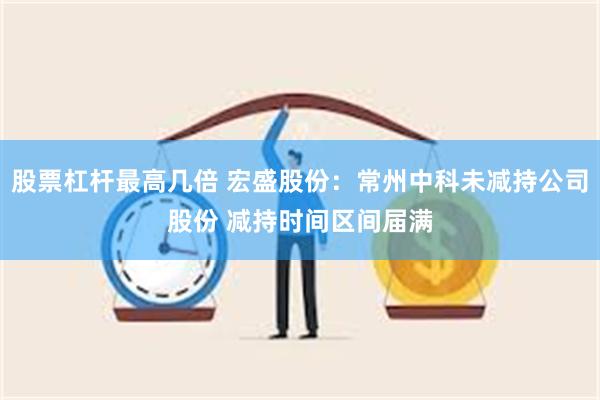 股票杠杆最高几倍 宏盛股份：常州中科未减持公司股份 减持时间