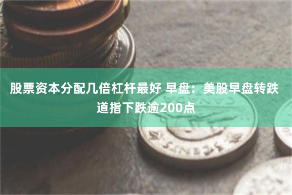 股票资本分配几倍杠杆最好 早盘：美股早盘转跌 道指下跌逾200点