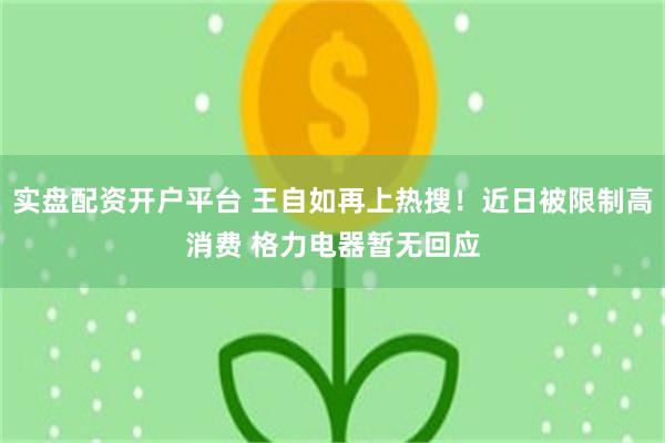 实盘配资开户平台 王自如再上热搜！近日被限制高消费 格力电器暂无回应