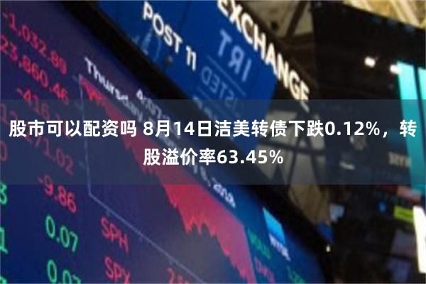 股市可以配资吗 8月14日洁美转债下跌0.12%，转股溢价率63.45%