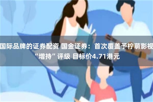 国际品牌的证券配资 国金证券：首次覆盖予柠萌影视“增持”评级 目标价4.71港元