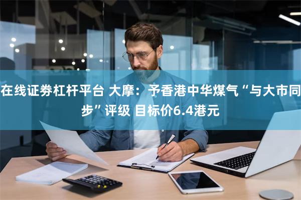 在线证劵杠杆平台 大摩：予香港中华煤气“与大市同步”评级 目标价6.4港元