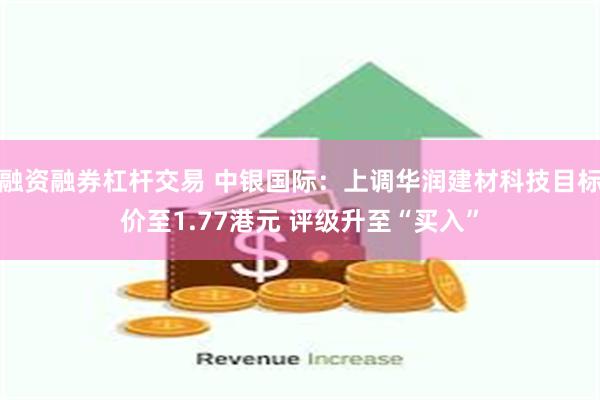 融资融券杠杆交易 中银国际：上调华润建材科技目标价至1.77港元 评级升至“买入”