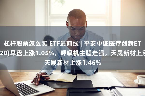 杠杆股票怎么买 ETF最前线 | 平安中证医疗创新ETF(516820)早盘上涨1.05%，呼吸机主题走强，天晟新材上涨1.46%