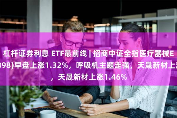 杠杆证券利息 ETF最前线 | 招商中证全指医疗器械ETF(159898)早盘上涨1.32%，呼吸机主题走强，天晟新材上涨1.46%