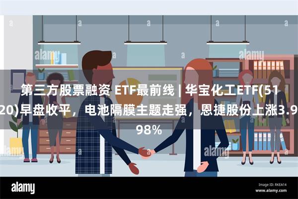 第三方股票融资 ETF最前线 | 华宝化工ETF(516020)早盘收平，电池隔膜主题走强，恩捷股份上涨3.98%