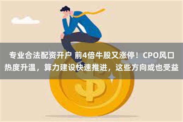 专业合法配资开户 前4倍牛股又涨停！CPO风口热度升温，算力建设快速推进，这些方向或也受益