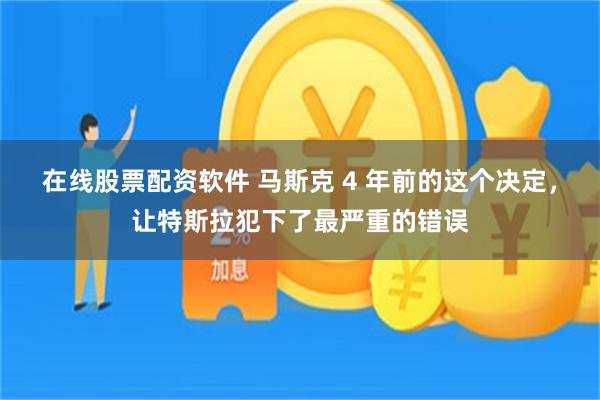 在线股票配资软件 马斯克 4 年前的这个决定，让特斯拉犯下了最严重的错误