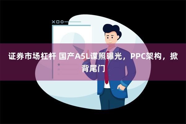 证券市场杠杆 国产A5L谍照曝光，PPC架构，掀背尾门