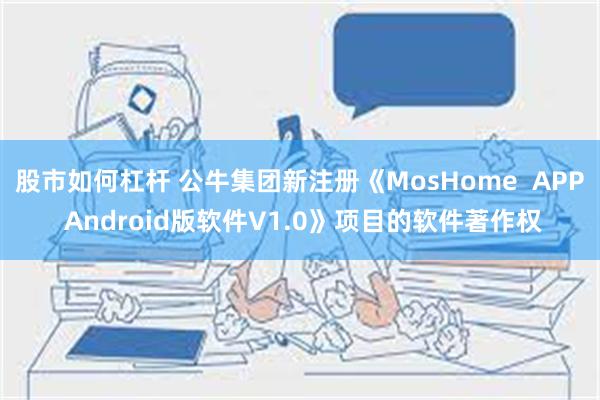 股市如何杠杆 公牛集团新注册《MosHome  APP Android版软件V1.0》项目的软件著作权