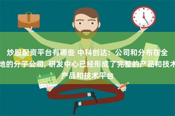 炒股配资平台有哪些 中科创达：公司和分布在全球各地的分子公司, 研发中心已经形成了完整的产品和技术平台