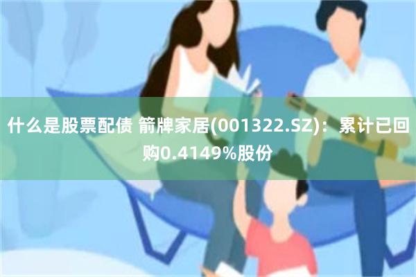 什么是股票配债 箭牌家居(001322.SZ)：累计已回购0.4149%股份