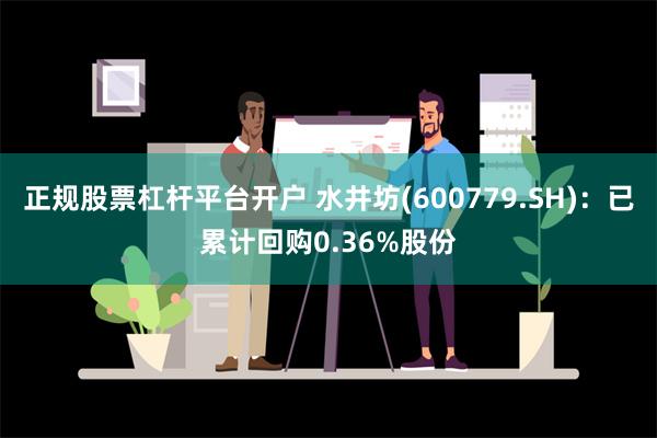 正规股票杠杆平台开户 水井坊(600779.SH)：已累计回购0.36%股份