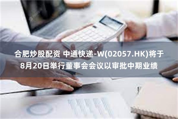 合肥炒股配资 中通快递-W(02057.HK)将于8月20日举行董事会会议以审批中期业绩