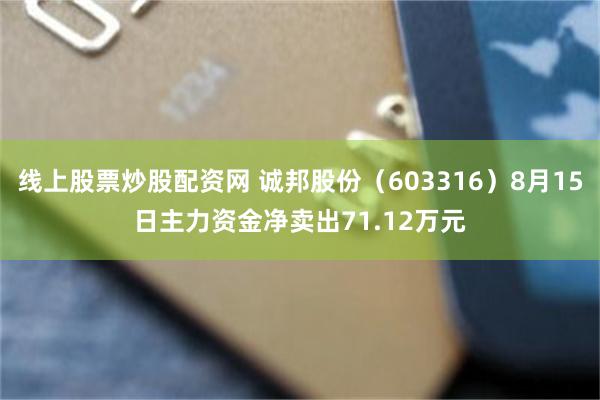 线上股票炒股配资网 诚邦股份（603316）8月15日主力资金净卖出71.12万元